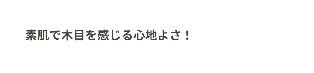 素肌で木目を感じる心地よさ！